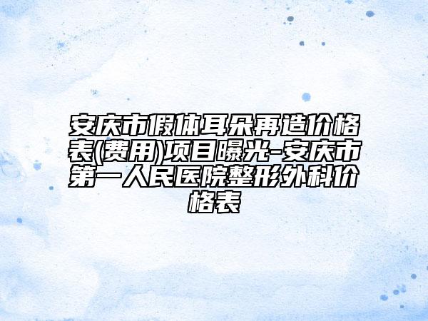 安慶市假體耳朵再造價(jià)格表(費(fèi)用)項(xiàng)目曝光-安慶市第一人民醫(yī)院整形外科價(jià)格表