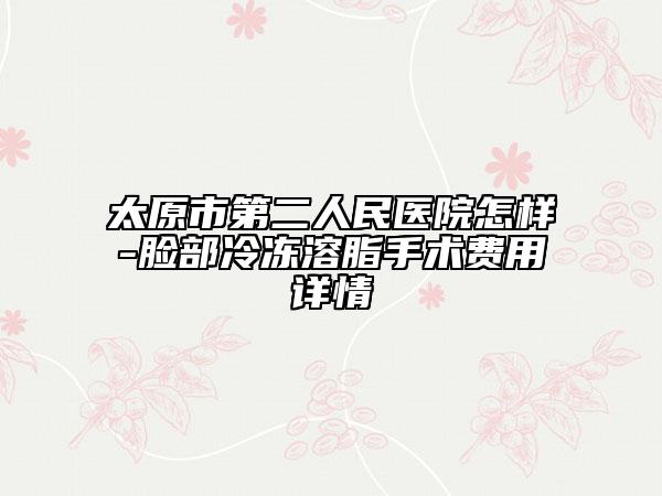 太原市第二人民醫(yī)院怎樣-臉部冷凍溶脂手術費用詳情