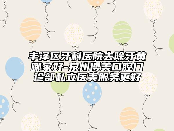 豐澤區(qū)牙科醫(yī)院去除牙黃哪家好-泉州博美口腔門診部私立醫(yī)美服務(wù)更好
