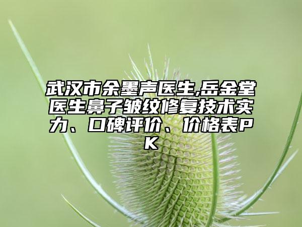 武漢市余墨聲醫(yī)生,岳金堂醫(yī)生鼻子皺紋修復技術實力、口碑評價、價格表PK