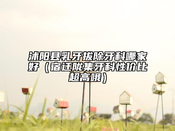 沭陽縣乳牙拔除牙科哪家好(宿遷隴集牙科性價(jià)比超高哦)
