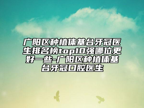 廣陽區(qū)種植體基臺牙冠醫(yī)生排名榜top10強(qiáng)哪位更好一些-廣陽區(qū)種植體基臺牙冠口腔醫(yī)生