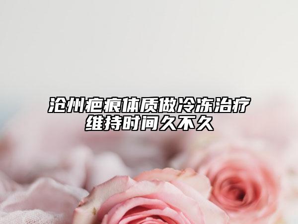 滄州疤痕體質(zhì)做冷凍治療維持時間久不久