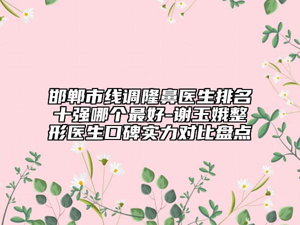 邯鄲市線調(diào)隆鼻醫(yī)生排名十強(qiáng)哪個最好-謝玉娥整形醫(yī)生口碑實力對比盤點