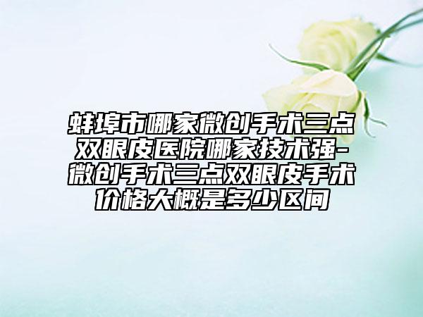 蚌埠市哪家微創(chuàng)手術三點雙眼皮醫(yī)院哪家技術強-微創(chuàng)手術三點雙眼皮手術價格大概是多少區(qū)間