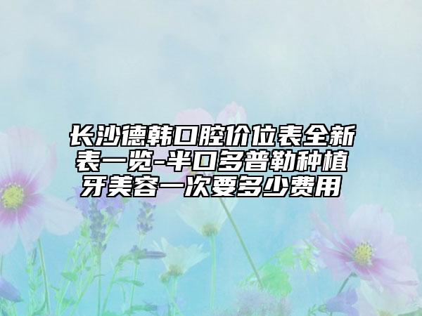 長(zhǎng)沙德韓口腔價(jià)位表全新表一覽-半口多普勒種植牙美容一次要多少費(fèi)用