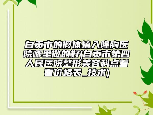 自貢市的假體植入隆胸醫(yī)院哪里做的好(自貢市第四人民醫(yī)院整形美容科點(diǎn)著看價(jià)格表_技術(shù))