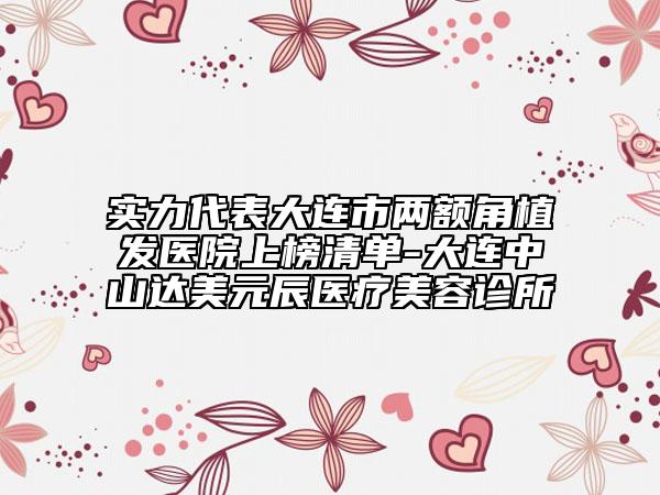 實力代表大連市兩額角植發(fā)醫(yī)院上榜清單-大連中山達美元辰醫(yī)療美容診所