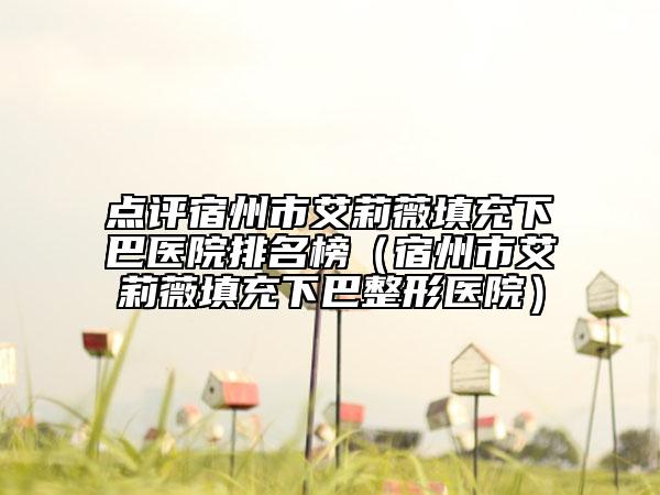 點(diǎn)評宿州市艾莉薇填充下巴醫(yī)院排名榜(宿州市艾莉薇填充下巴整形醫(yī)院)