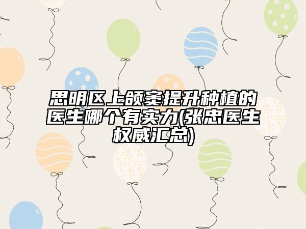 思明區(qū)上頜竇提升種植的醫(yī)生哪個有實力(張忠醫(yī)生權(quán)威匯總)