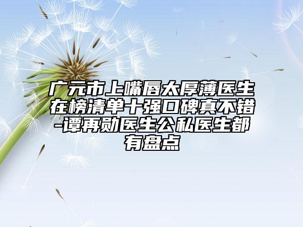 廣元市上嘴唇太厚薄醫(yī)生在榜清單十強(qiáng)口碑真不錯(cuò)-譚再勛醫(yī)生公私醫(yī)生都有盤點(diǎn)