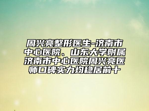 周興亮整形醫(yī)生-濟(jì)南市中心醫(yī)院、山東大學(xué)附屬濟(jì)南市中心醫(yī)院周興亮醫(yī)師口碑實(shí)力均穩(wěn)居前十