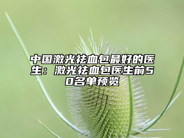 中國(guó)激光祛血包最好的醫(yī)生:激光祛血包醫(yī)生前50名單預(yù)覽