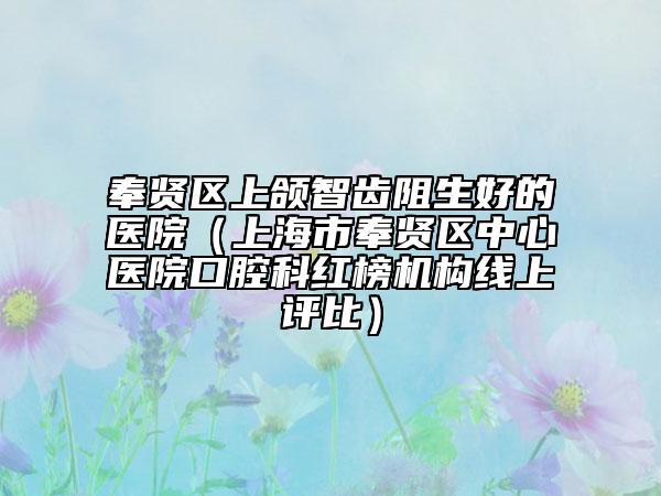 奉賢區(qū)上頜智齒阻生好的醫(yī)院（上海市奉賢區(qū)中心醫(yī)院口腔科紅榜機(jī)構(gòu)線上評比）