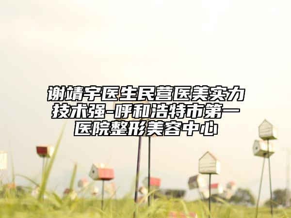 謝靖宇醫(yī)生民營醫(yī)美實(shí)力技術(shù)強(qiáng)-呼和浩特市第一醫(yī)院整形美容中心