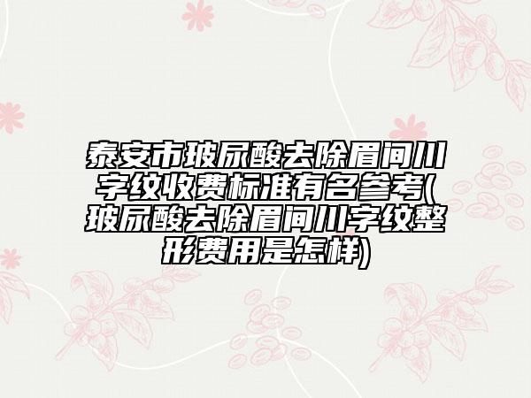泰安市玻尿酸去除眉間川字紋收費(fèi)標(biāo)準(zhǔn)有名參考(玻尿酸去除眉間川字紋整形費(fèi)用是怎樣)