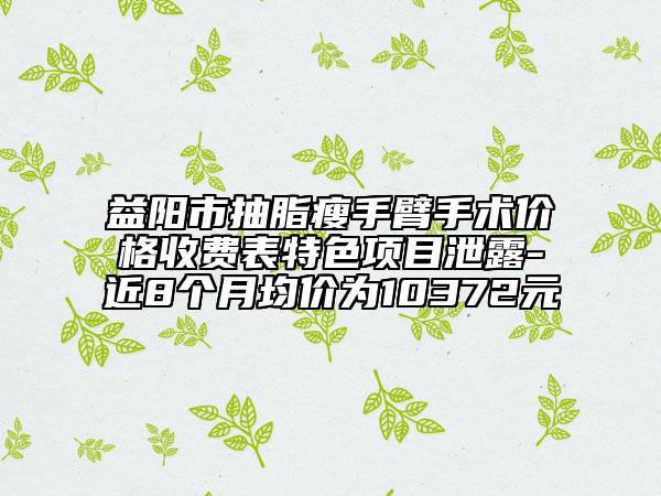 益陽市抽脂瘦手臂手術(shù)價(jià)格收費(fèi)表特色項(xiàng)目泄露-近8個(gè)月均價(jià)為10372元