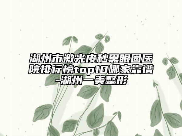 湖州市激光皮秒黑眼圈醫(yī)院排行榜top10哪家靠譜-湖州一美整形