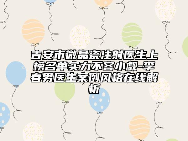 吉安市微晶瓷注射醫(yī)生上榜名單實力不容小覷-李春男醫(yī)生案例風(fēng)格在線解析