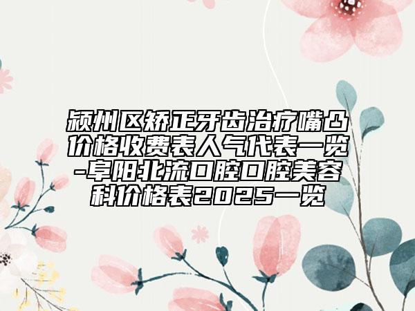 潁州區(qū)矯正牙齒治療嘴凸價格收費表人氣代表一覽-阜陽北流口腔口腔美容科價格表2025一覽
