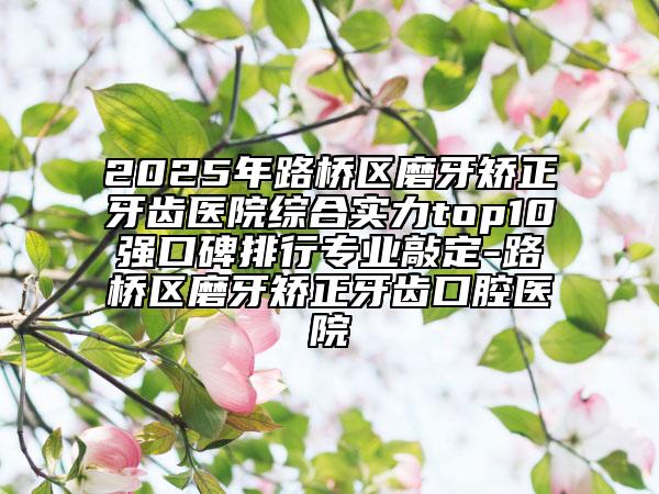 2025年路橋區(qū)磨牙矯正牙齒醫(yī)院綜合實(shí)力top10強(qiáng)口碑排行專業(yè)敲定-路橋區(qū)磨牙矯正牙齒口腔醫(yī)院