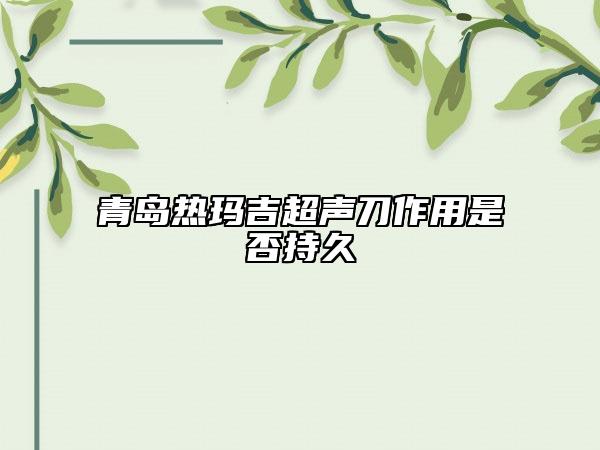 青島熱瑪吉超聲刀作用是否持久