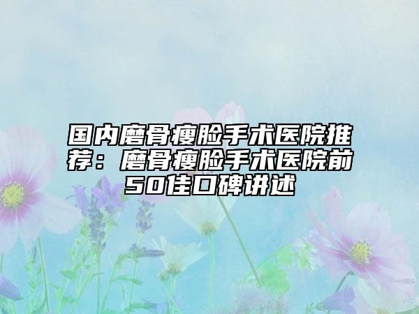 國內(nèi)磨骨瘦臉手術(shù)醫(yī)院推薦：磨骨瘦臉手術(shù)醫(yī)院前50佳口碑講述