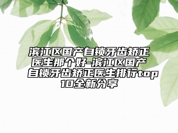 濱江區(qū)國產(chǎn)自鎖牙齒矯正醫(yī)生那個好-濱江區(qū)國產(chǎn)自鎖牙齒矯正醫(yī)生排行top10全新分享