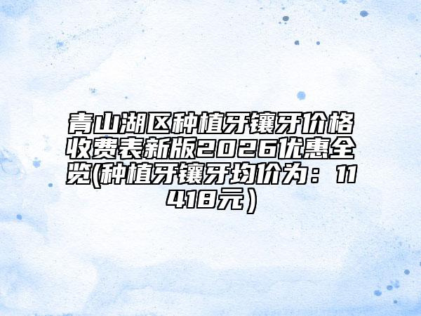 青山湖區(qū)種植牙鑲牙價(jià)格收費(fèi)表新版2026優(yōu)惠全覽(種植牙鑲牙均價(jià)為：11418元）