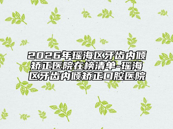 2026年瑤海區(qū)牙齒內(nèi)傾矯正醫(yī)院在榜清單-瑤海區(qū)牙齒內(nèi)傾矯正口腔醫(yī)院