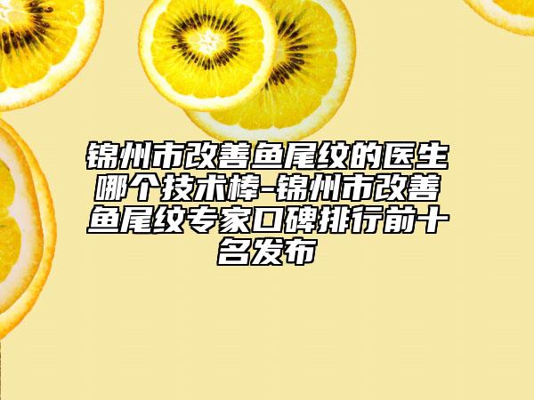 錦州市改善魚(yú)尾紋的醫(yī)生哪個(gè)技術(shù)棒-錦州市改善魚(yú)尾紋專(zhuān)家口碑排行前十名發(fā)布