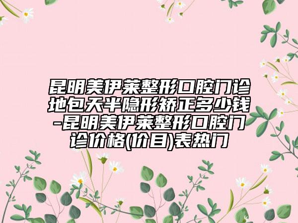 昆明美伊萊整形口腔門診地包天半隱形矯正多少錢-昆明美伊萊整形口腔門診價(jià)格(價(jià)目)表熱門