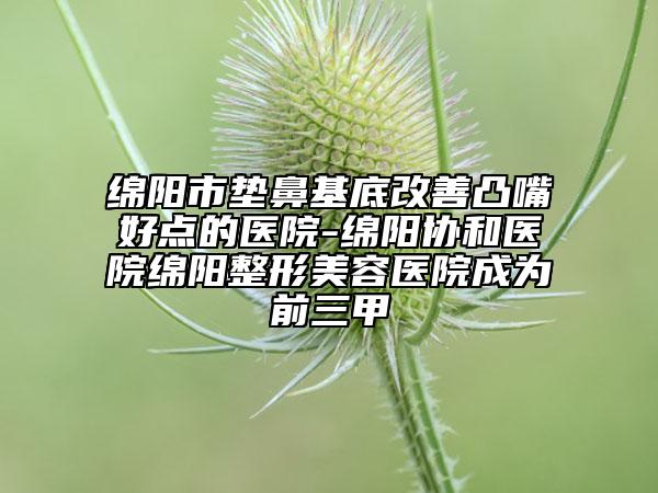 綿陽市墊鼻基底改善凸嘴好點(diǎn)的醫(yī)院-綿陽協(xié)和醫(yī)院綿陽整形美容醫(yī)院成為前三甲