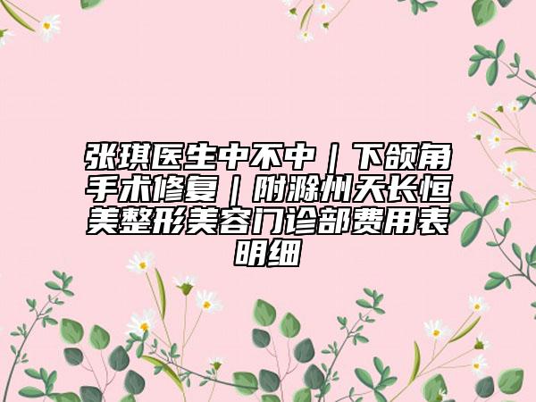 張琪醫(yī)生中不中|下頜角手術(shù)修復(fù)|附滁州天長恒美整形美容門診部費用表明細
