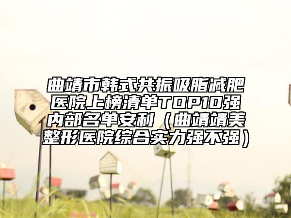 曲靖市韓式共振吸脂減肥醫(yī)院上榜清單TOP10強內(nèi)部名單安利(曲靖靖美整形醫(yī)院綜合實力強不強)