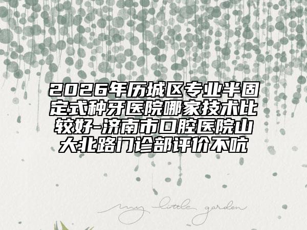 2026年歷城區(qū)專業(yè)半固定式種牙醫(yī)院哪家技術(shù)比較好-濟(jì)南市口腔醫(yī)院山大北路門診部評價(jià)不吭