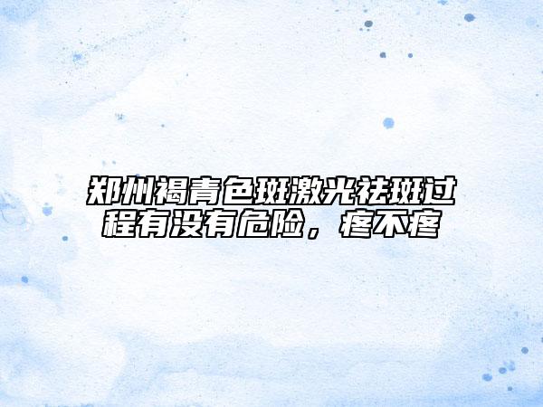 鄭州褐青色斑激光祛斑過程有沒有危險(xiǎn)，疼不疼