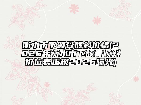 衡水市下頜骨傾斜價(jià)格(2026年衡水市下頜骨傾斜價(jià)位表正規(guī)2026曝光)