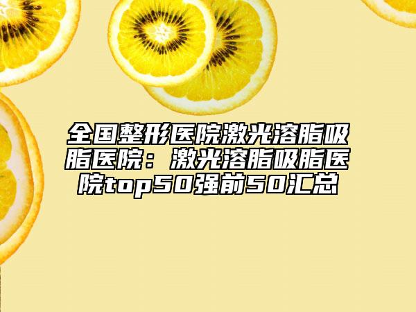 全國(guó)整形醫(yī)院激光溶脂吸脂醫(yī)院：激光溶脂吸脂醫(yī)院top50強(qiáng)前50匯總