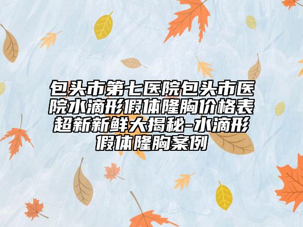 包頭市第七醫(yī)院包頭市醫(yī)院水滴形假體隆胸價格表超新新鮮大揭秘-水滴形假體隆胸案例