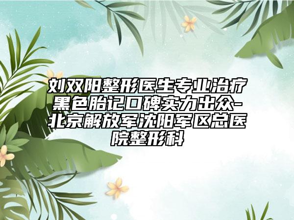 劉雙陽(yáng)整形醫(yī)生專(zhuān)業(yè)治療黑色胎記口碑實(shí)力出眾-北京解放軍沈陽(yáng)軍區(qū)總醫(yī)院整形科