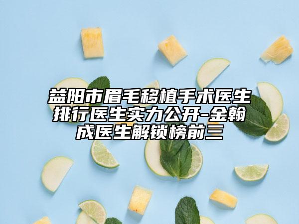 益陽市眉毛移植手術(shù)醫(yī)生排行醫(yī)生實(shí)力公開-金翰成醫(yī)生解鎖榜前三