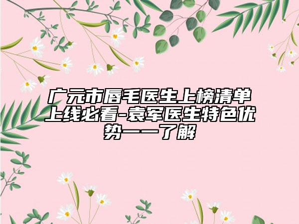 廣元市唇毛醫(yī)生上榜清單上線必看-袁軍醫(yī)生特色優(yōu)勢一一了解