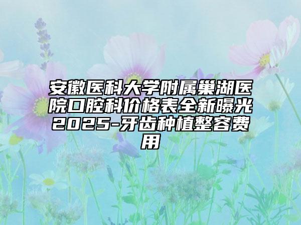 安徽醫(yī)科大學(xué)附屬巢湖醫(yī)院口腔科價(jià)格表全新曝光2025-牙齒種植整容費(fèi)用