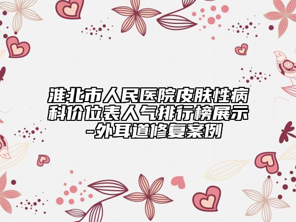 淮北市人民醫(yī)院皮膚性病科價位表人氣排行榜展示 -外耳道修復(fù)案例