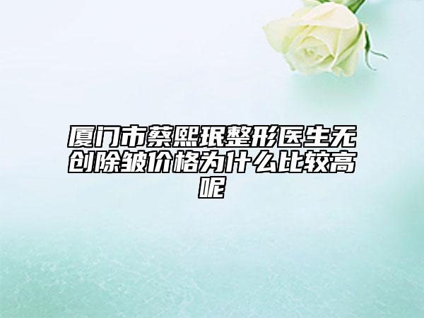 廈門市蔡熙珉整形醫(yī)生無創(chuàng)除皺價格為什么比較高呢