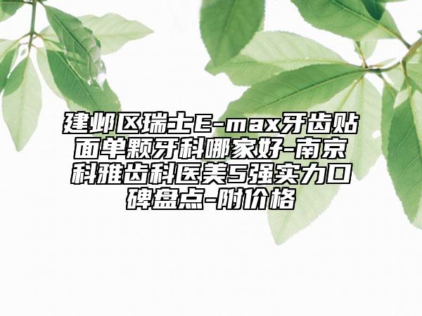 建鄴區(qū)瑞士E-max牙齒貼面單顆牙科哪家好-南京科雅齒科醫(yī)美5強(qiáng)實(shí)力口碑盤點(diǎn)-附價(jià)格