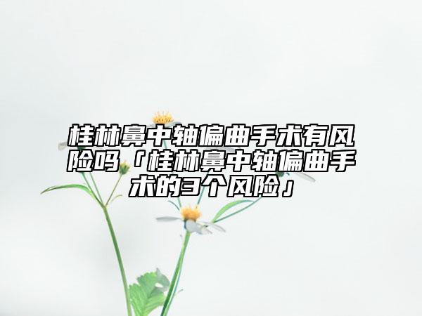 桂林鼻中軸偏曲手術(shù)有風(fēng)險嗎「桂林鼻中軸偏曲手術(shù)的3個風(fēng)險」
