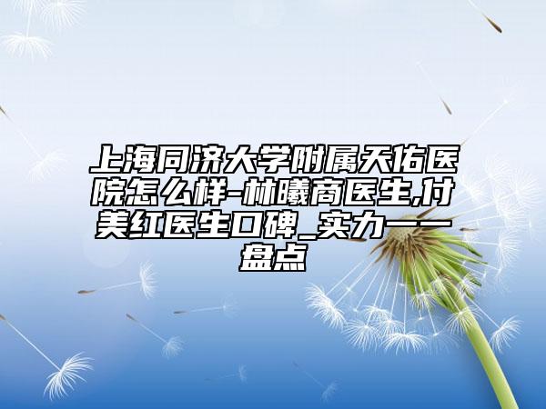 上海同濟(jì)大學(xué)附屬天佑醫(yī)院怎么樣-林曦商醫(yī)生,付美紅醫(yī)生口碑_實(shí)力一一盤點(diǎn)
