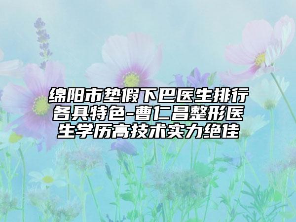 綿陽(yáng)市墊假下巴醫(yī)生排行各具特色-曹仁昌整形醫(yī)生學(xué)歷高技術(shù)實(shí)力絕佳